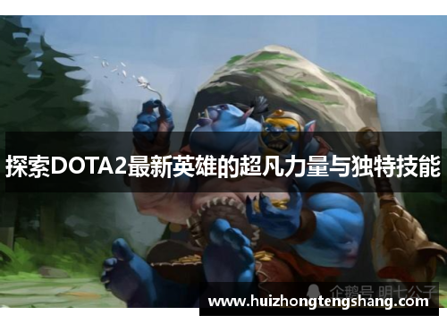 探索DOTA2最新英雄的超凡力量与独特技能